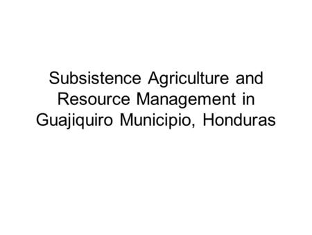 Subsistence Agriculture and Resource Management in Guajiquiro Municipio, Honduras.