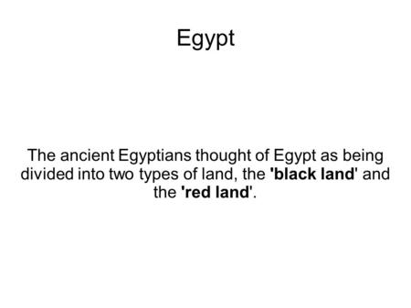 Egypt The ancient Egyptians thought of Egypt as being divided into two types of land, the 'black land' and the 'red land'.