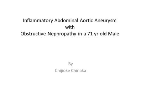 Inflammatory Abdominal Aortic Aneurysm with Obstructive Nephropathy in a 71 yr old Male By Chijioke Chinaka.