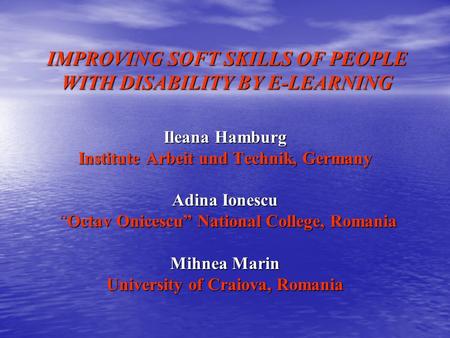 IMPROVING SOFT SKILLS OF PEOPLE WITH DISABILITY BY E-LEARNING Ileana Hamburg Institute Arbeit und Technik, Germany Adina Ionescu “Octav Onicescu” National.