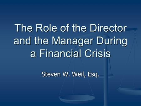 The Role of the Director and the Manager During a Financial Crisis Steven W. Weil, Esq.