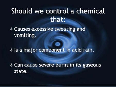 Should we control a chemical that: G Causes excessive sweating and vomiting. G Is a major component in acid rain. G Can cause severe burns in its gaseous.