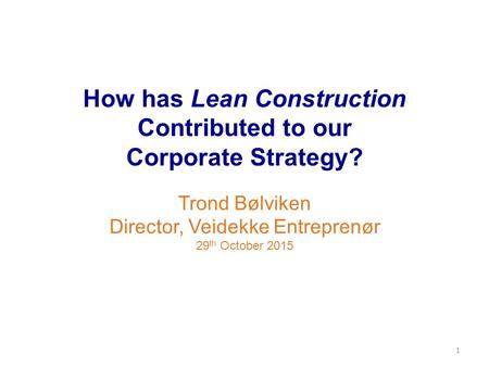 How has Lean Construction Contributed to our Corporate Strategy? Trond Bølviken Director, Veidekke Entreprenør 29 th October 2015 1.