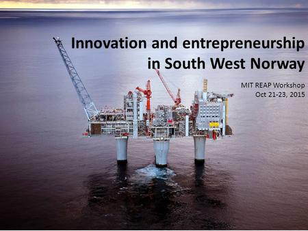 Innovation and entrepreneurship in South West Norway MIT REAP Workshop Oct 21-23, 2015.