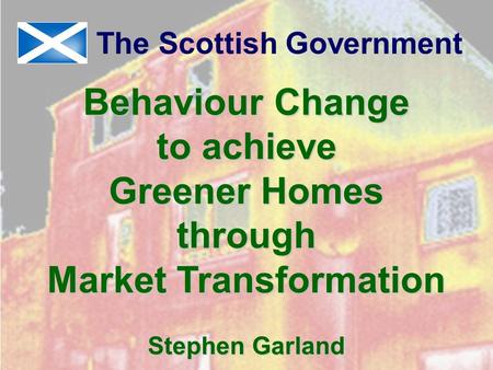 Behaviour Change to achieve Greener Homes through Market Transformation Stephen Garland The Scottish Government.