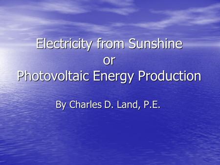 Electricity from Sunshine or Photovoltaic Energy Production By Charles D. Land, P.E.