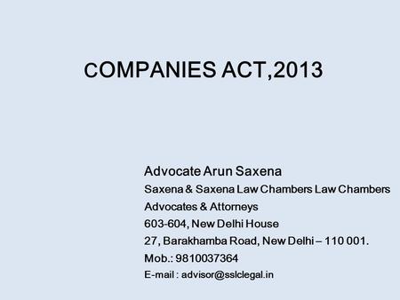 C OMPANIES ACT,2013 Advocate Arun Saxena Saxena & Saxena Law Chambers Law Chambers Advocates & Attorneys 603-604, New Delhi House 27, Barakhamba Road,