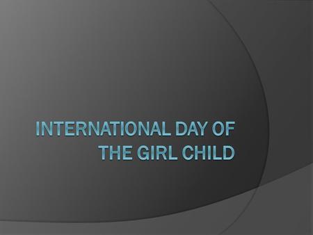 What is International Day of the Girl Child?  It is a response to an urgent problem facing our world today: the neglect and devaluation of girls around.