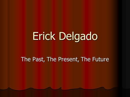 Erick Delgado The Past, The Present, The Future. The Past My name is Erick Delgado. I come from a family that has immigrated to the united states. My.