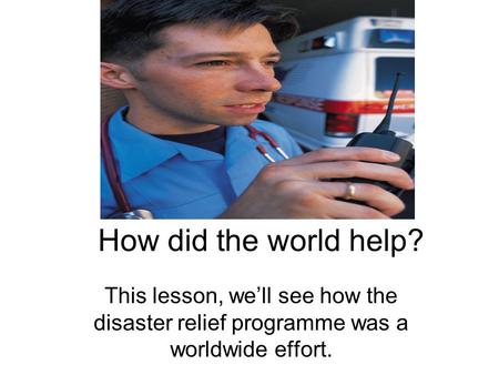 How did the world help? This lesson, we’ll see how the disaster relief programme was a worldwide effort.