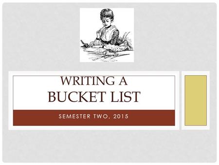 SEMESTER TWO, 2015 WRITING A BUCKET LIST. WHAT IS “A BUCKET LIST”? “Kick the bucket” is an English idiom ( 成语 ). “Kick the bucket” means to die. “He was.