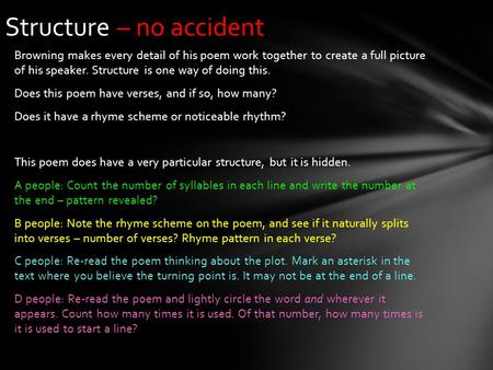 Browning makes every detail of his poem work together to create a full picture of his speaker. Structure is one way of doing this. Does this poem have.