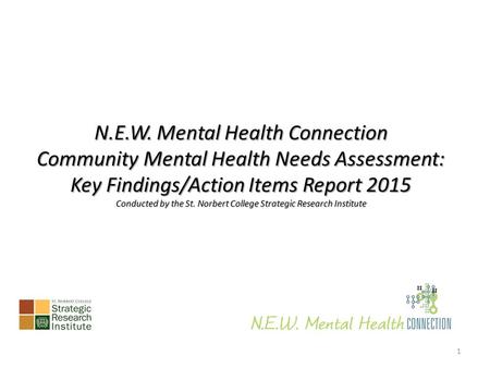 N.E.W. Mental Health Connection Community Mental Health Needs Assessment: Key Findings/Action Items Report 2015 Conducted by the St. Norbert College Strategic.