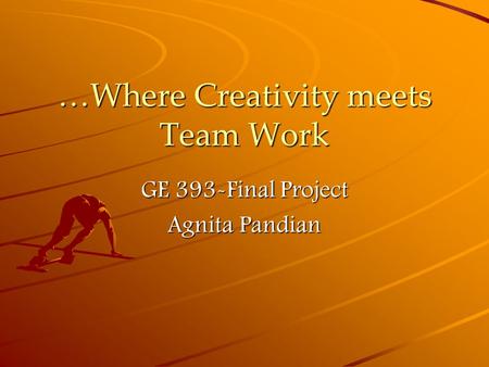 …Where Creativity meets Team Work GE 393-Final Project Agnita Pandian.