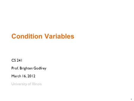 1 Condition Variables CS 241 Prof. Brighten Godfrey March 16, 2012 University of Illinois.