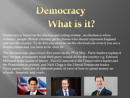 Democracy is based on the election and voting system, an election is when ordinary people (British citizens) get to choose who should represent England.