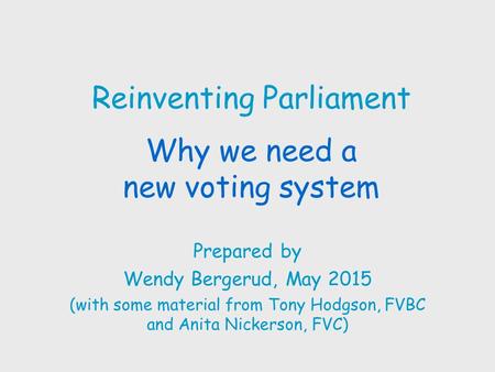 Reinventing Parliament Why we need a new voting system Prepared by Wendy Bergerud, May 2015 (with some material from Tony Hodgson, FVBC and Anita Nickerson,