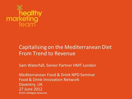 ©2012 www.theHMT.com Capitalising on the Mediterranean Diet From Trend to Revenue Sam Waterfall, Senior Partner HMT London Mediterranean Food & Drink NPD.