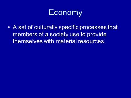 Economy A set of culturally specific processes that members of a society use to provide themselves with material resources.