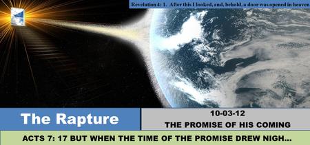 Revelation 4: 1. After this I looked, and, behold, a door was opened in heaven: The Rapture 10-03-12 THE PROMISE OF HIS COMING ACTS 7: 17 BUT WHEN THE.