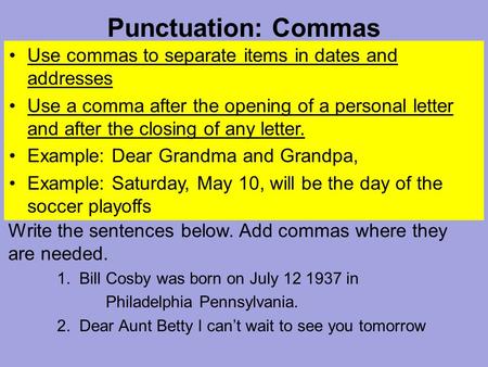 Punctuation: Commas Use commas to separate items in dates and addresses Use a comma after the opening of a personal letter and after the closing of any.