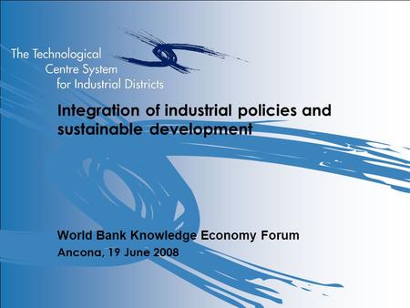 Integration of industrial policies and sustainable development World Bank Knowledge Economy Forum Ancona, 19 June 2008.