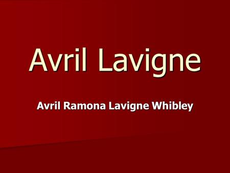 Avril Lavigne Avril Ramona Lavigne Whibley Name: Avril Lavigne Name: Avril Lavigne Born: 27.9.1984 Born: 27.9.1984 Age: 23 Age: 23 Hight: 167cm Hight: