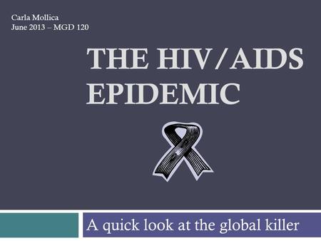 THE HIV/AIDS EPIDEMIC A quick look at the global killer Carla Mollica June 2013 – MGD 120.