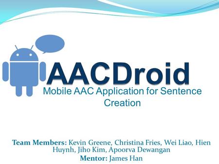 Mobile AAC Application for Sentence Creation Team Members: Kevin Greene, Christina Fries, Wei Liao, Hien Huynh, Jiho Kim, Apoorva Dewangan Mentor: James.