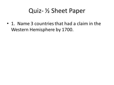 Quiz- ½ Sheet Paper 1. Name 3 countries that had a claim in the Western Hemisphere by 1700.