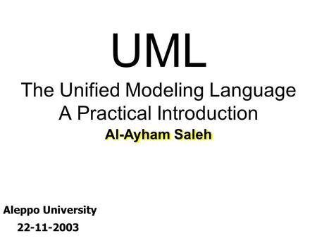 UML The Unified Modeling Language A Practical Introduction Al-Ayham Saleh Aleppo University 22-11-2003.