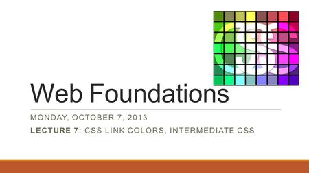 Web Foundations MONDAY, OCTOBER 7, 2013 LECTURE 7: CSS LINK COLORS, INTERMEDIATE CSS.