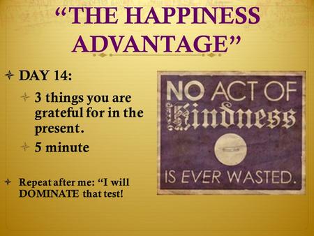 “THE HAPPINESS ADVANTAGE”  DAY 14:  3 things you are grateful for in the present.  5 minute  Repeat after me: “I will DOMINATE that test!