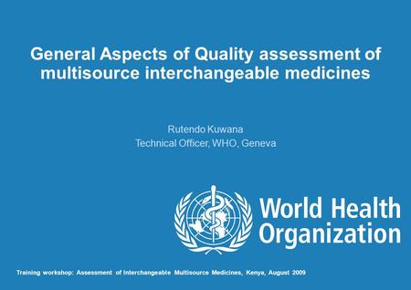 General Aspects of Quality assessment of multisource interchangeable medicines Rutendo Kuwana Technical Officer, WHO, Geneva Training workshop: Assessment.