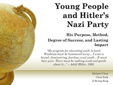 Young People and Hitler’s Nazi Party His Purpose, Method, Degree of Success, and Lasting Impact Michael Chua Chan Park Ji Seong Song My program for educating.