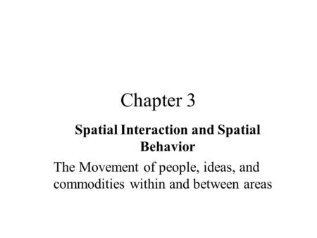 Chapter 3 Spatial Interaction and Spatial Behavior The Movement of people, ideas, and commodities within and between areas.