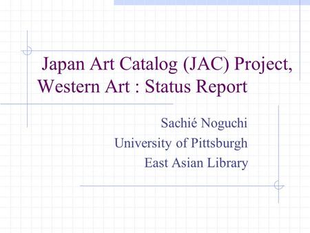 Japan Art Catalog (JAC) Project, Western Art : Status Report Sachié Noguchi University of Pittsburgh East Asian Library.