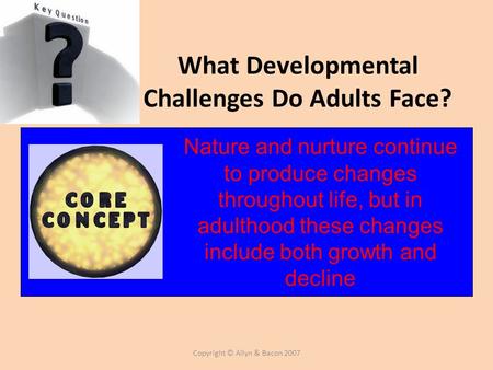 Copyright © Allyn & Bacon 2007 What Developmental Challenges Do Adults Face? Nature and nurture continue to produce changes throughout life, but in adulthood.