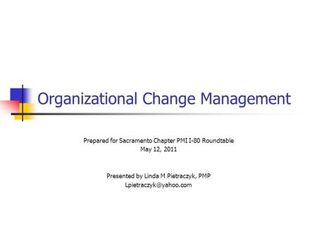 Organizational Change Management Prepared for Sacramento Chapter PMI I-80 Roundtable May 12, 2011 Presented by Linda M Pietraczyk, PMP