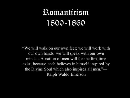 Romanticism 1800-1860 “We will walk on our own feet; we will work with our own hands; we will speak with our own minds…A nation of men will for the first.