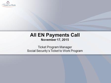 All EN Payments Call November 17, 2015 Ticket Program Manager Social Security’s Ticket to Work Program.