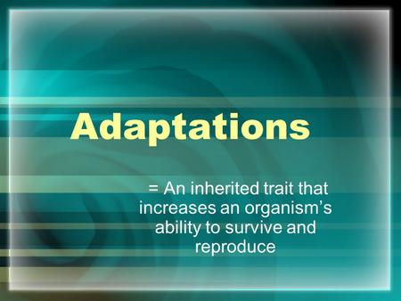 Adaptations = An inherited trait that increases an organism’s ability to survive and reproduce.