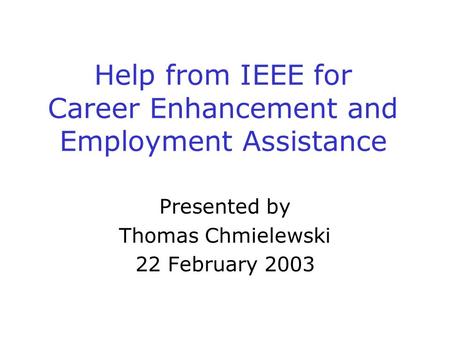 Help from IEEE for Career Enhancement and Employment Assistance Presented by Thomas Chmielewski 22 February 2003.