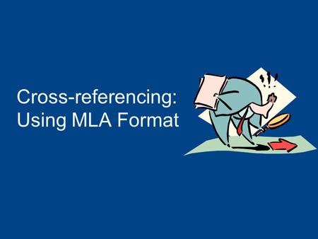 Cross-referencing: Using MLA Format Why Use MLA Format? Allows readers to cross-reference your sources easily Provides consistent format within a discipline.