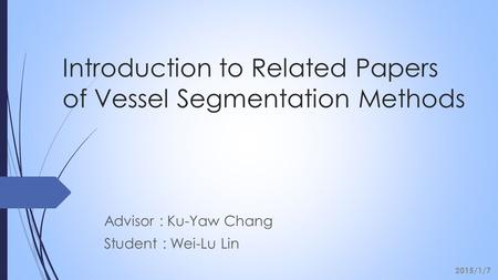 Introduction to Related Papers of Vessel Segmentation Methods Advisor : Ku-Yaw Chang Student : Wei-Lu Lin 2015/1/7.