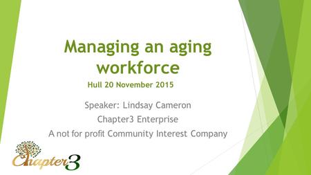 Managing an aging workforce Speaker: Lindsay Cameron Chapter3 Enterprise A not for profit Community Interest Company Hull 20 November 2015.