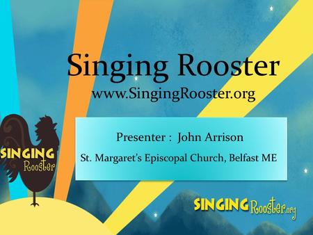 Singing Rooster www.SingingRooster.org Presenter : John Arrison St. Margaret’s Episcopal Church, Belfast ME.