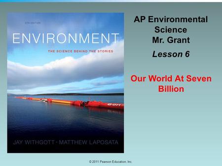 © 2011 Pearson Education, Inc. AP Environmental Science Mr. Grant Lesson 6 Our World At Seven Billion.