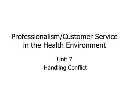 Professionalism/Customer Service in the Health Environment Unit 7 Handling Conflict.