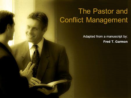 The Pastor and Conflict Management Adapted from a manuscript by: Fred T. Garmon.